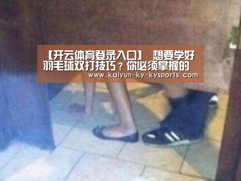 【开云体育登录入口】
想要学好羽毛球双打技巧?你必须掌握的几个羽毛球双打战术(图3) 云开体育