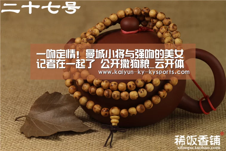 一吻定情!曼城小将与强吻的美女记者在一起了 公开撒狗粮_云开体育app官网(图1) 开云体育直播