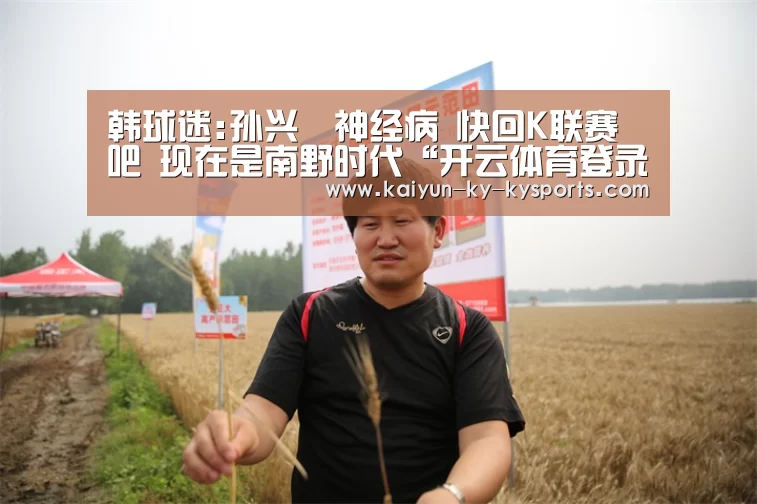 韩球迷:孙兴慜神经病 快回K联赛吧 现在是南野时代“开云体育登录入口”(图2) 开云体育登录入口