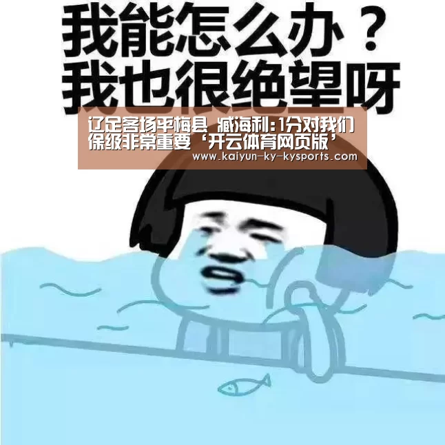 辽足客场平梅县 臧海利:1分对我们保级非常重要‘开云体育网页版’(图2) 开云体育网站
