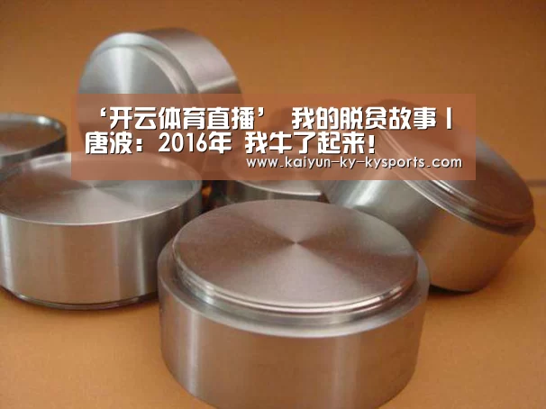 ‘开云体育直播’
我的脱贫故事丨唐波:2016年 我牛了起来!(图1) 开云体育直播