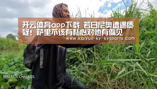 开云体育app下载_若日尼奥遭遇质疑!萨里不该有私心对他有偏见(图1) 开云体育登录入口