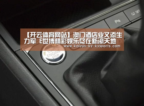 【开云体育网站】澳门酒店业又添生力军 E世博精彩娱乐尽在新濠天地(图1) 云开体育