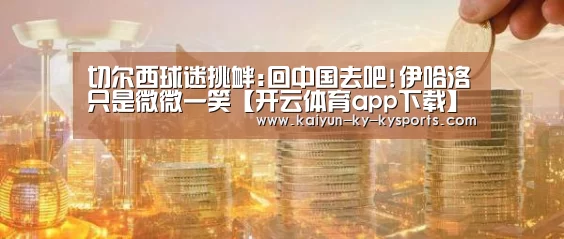 切尔西球迷挑衅:回中国去吧!伊哈洛只是微微一笑【开云体育app下载】(图1) 开云体育直播